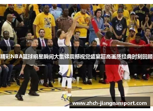 精彩NBA篮球明星瞬间大集锦震撼视觉盛宴超高画质经典时刻回顾