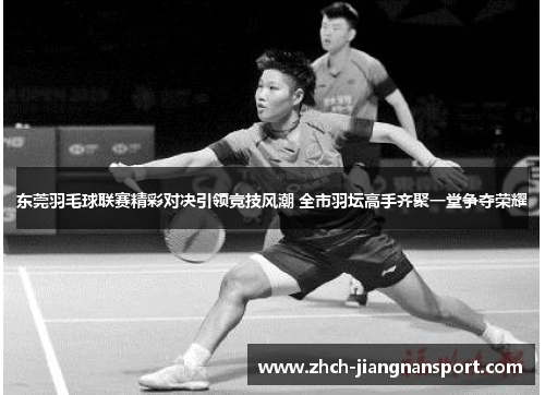 东莞羽毛球联赛精彩对决引领竞技风潮 全市羽坛高手齐聚一堂争夺荣耀